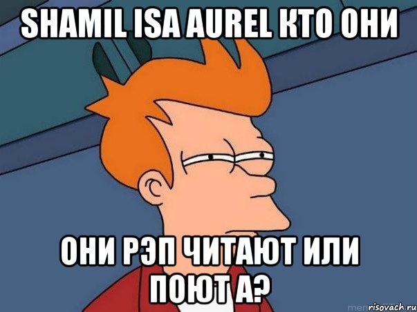 Shamil Isa Aurel Кто Они Они Рэп Читают Или Поют а?, Мем  Фрай (мне кажется или)