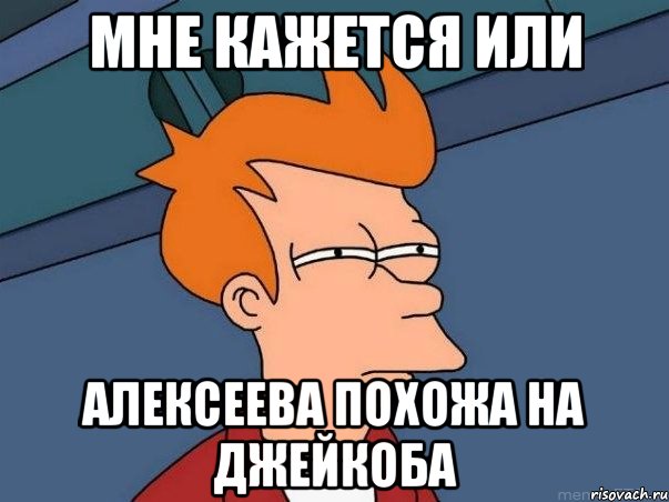 Мне кажется или Алексеева похожа на Джейкоба, Мем  Фрай (мне кажется или)