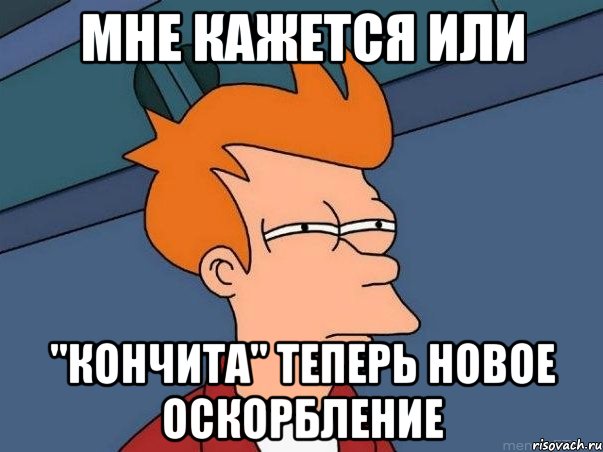 МНЕ КАЖЕТСЯ ИЛИ "КОНЧИТА" ТЕПЕРЬ НОВОЕ ОСКОРБЛЕНИЕ, Мем  Фрай (мне кажется или)