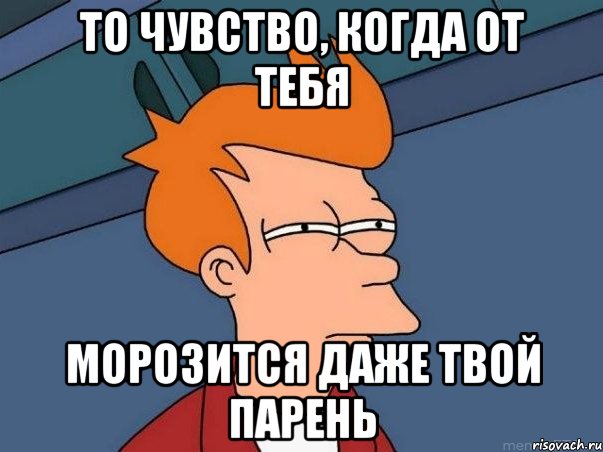 то чувство, когда от тебя морозится даже твой парень, Мем  Фрай (мне кажется или)