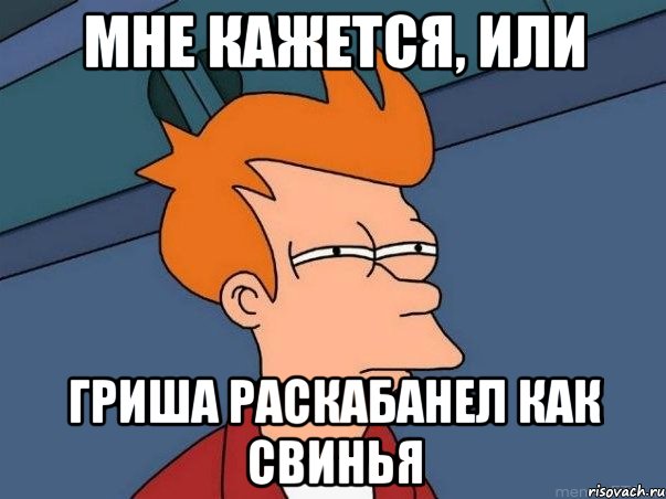 мне кажется, или гриша раскабанел как свинья, Мем  Фрай (мне кажется или)