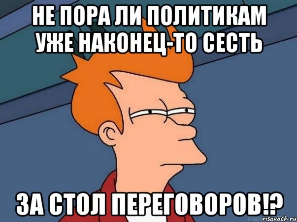 Не пора ли политикам уже наконец-то сесть За стол переговоров!?, Мем  Фрай (мне кажется или)