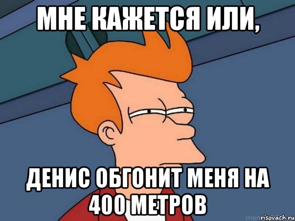 мне кажется или, Денис обгонит меня на 400 метров, Мем  Фрай (мне кажется или)