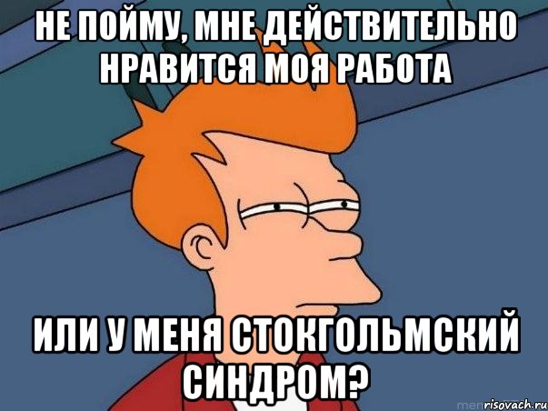 Не пойму, мне действительно нравится моя работа или у меня стокгольмский синдром?, Мем  Фрай (мне кажется или)