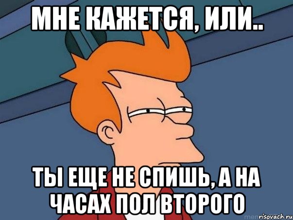 мне кажется, или.. ты еще не спишь, а на часах пол второго, Мем  Фрай (мне кажется или)