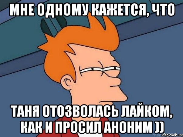 МНЕ ОДНОМУ КАЖЕТСЯ, ЧТО ТАНЯ ОТОЗВОЛАСЬ ЛАЙКОМ, КАК И ПРОСИЛ АНОНИМ )), Мем  Фрай (мне кажется или)