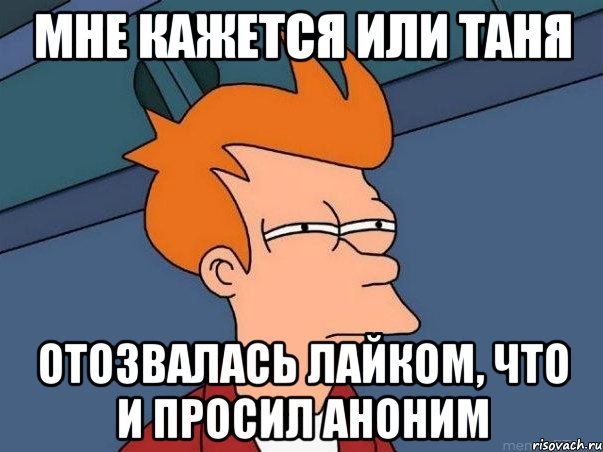 МНЕ КАЖЕТСЯ ИЛИ ТАНЯ ОТОЗВАЛАСЬ ЛАЙКОМ, ЧТО И ПРОСИЛ АНОНИМ, Мем  Фрай (мне кажется или)