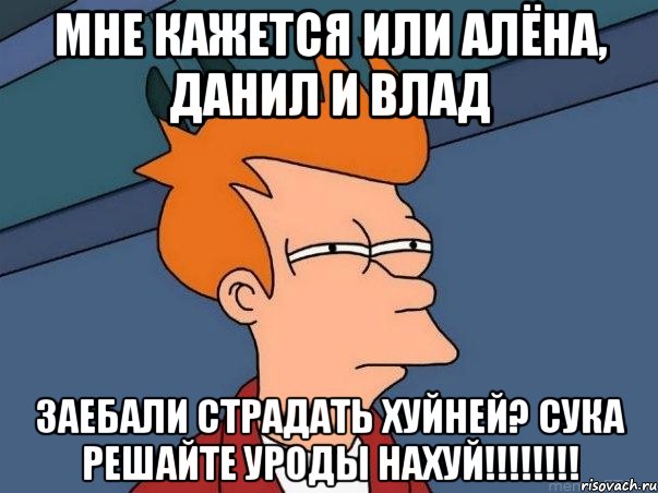 Мне кажется или Алёна, Данил и Влад ЗАЕБАЛИ СТРАДАТЬ ХУЙНЕЙ? СУКА РЕШАЙТЕ УРОДЫ НАХУЙ!!!!!!!!, Мем  Фрай (мне кажется или)