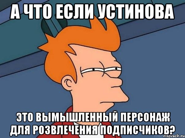 а что если Устинова Это вымышленный персонаж для розвлечения подписчиков?, Мем  Фрай (мне кажется или)