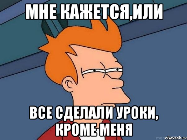 Мне кажется,или все сделали уроки, кроме меня, Мем  Фрай (мне кажется или)