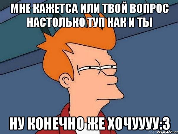 Мне кажетса или твой вопрос настолько туп как и ты ну конечно же хочуууу:3, Мем  Фрай (мне кажется или)