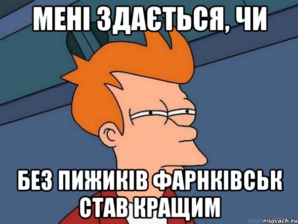 Мені здається, чи без пижиків Фарнківськ став кращим, Мем  Фрай (мне кажется или)