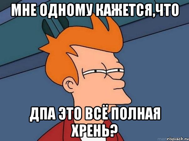 Мне одному кажется,что ДПА это всё полная Хрень?, Мем  Фрай (мне кажется или)