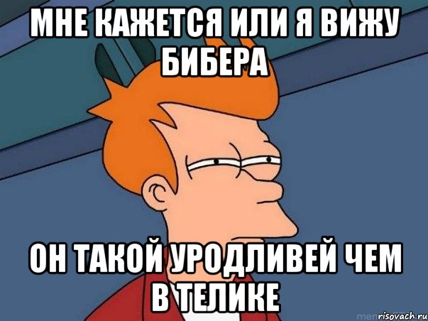 Мне кажется или я вижу Бибера Он такой уродливей чем в телике, Мем  Фрай (мне кажется или)