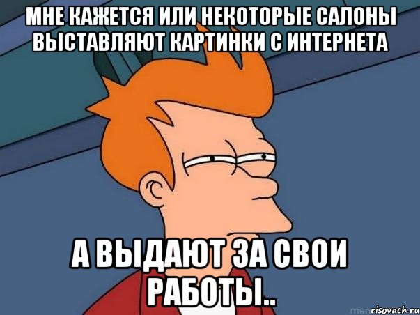 Мне кажется или некоторые салоны выставляют картинки с интернета а выдают за свои работы.., Мем  Фрай (мне кажется или)