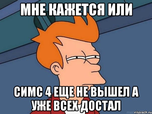 Мне кажется или Симс 4 еще не вышел а уже ВСЕХ ДОСТАЛ, Мем  Фрай (мне кажется или)