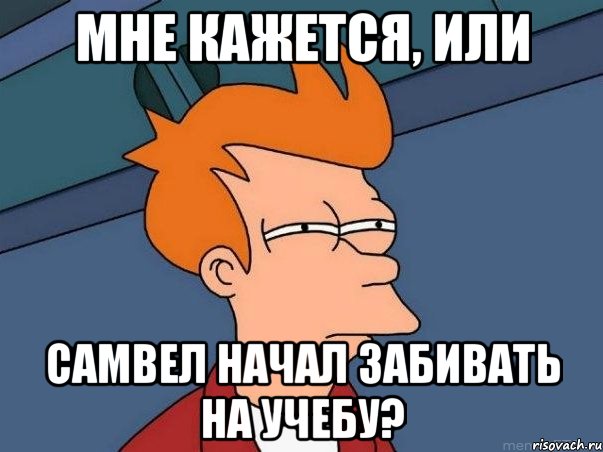 МНЕ КАЖЕТСЯ, ИЛИ САМВЕЛ НАЧАЛ ЗАБИВАТЬ НА УЧЕБУ?, Мем  Фрай (мне кажется или)