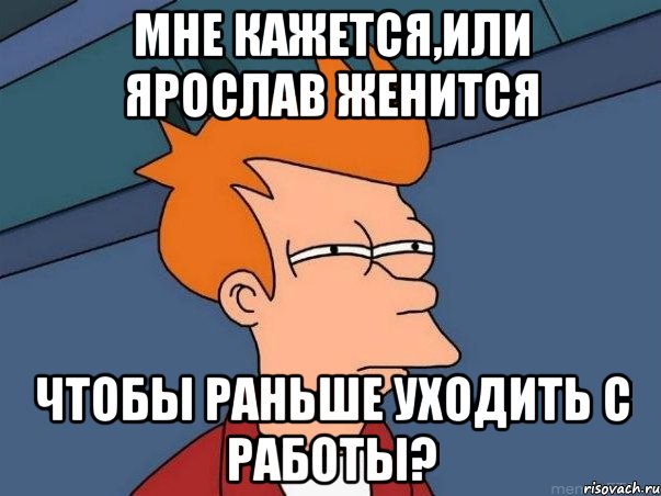 Мне кажется,или Ярослав женится Чтобы раньше уходить с работы?, Мем  Фрай (мне кажется или)