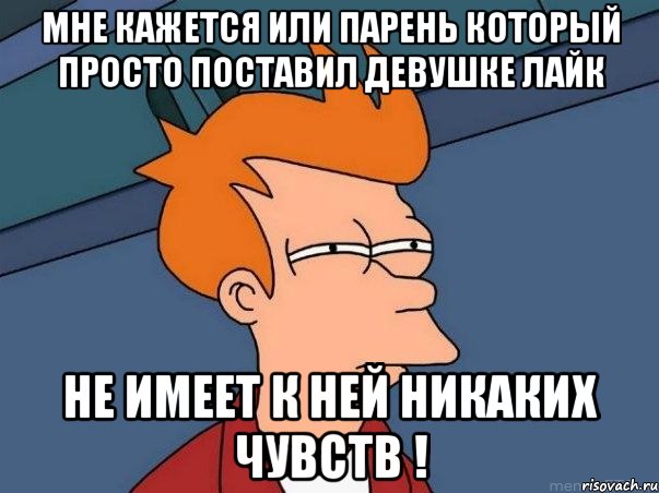 Мне кажется или парень который просто поставил девушке лайк не имеет к ней никаких чувств !, Мем  Фрай (мне кажется или)