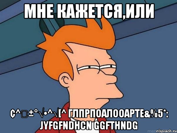 Мне кажется,или ¢^€±°√•^√[^ глпрпоалооарте&%5*: jyfgfndhcn ggfthndg, Мем  Фрай (мне кажется или)