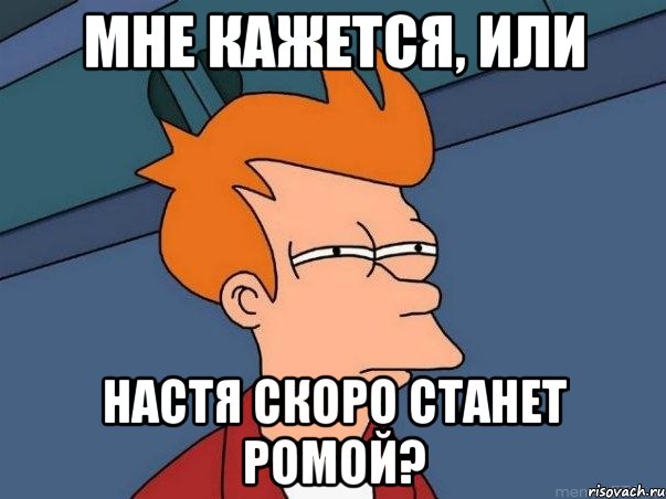 мне кажется, или настя скоро станет ромой?, Мем  Фрай (мне кажется или)