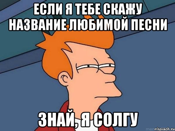 Если я тебе скажу название любимой песни Знай, я солгу, Мем  Фрай (мне кажется или)