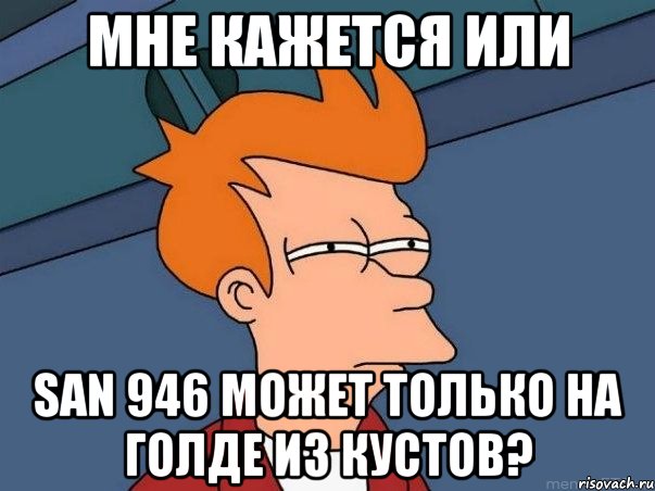 Мне кажется или San 946 может только на голде из кустов?, Мем  Фрай (мне кажется или)