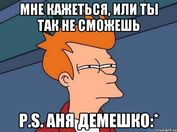 МНЕ КАЖЕТЬСЯ, ИЛИ ТЫ ТАК НЕ СМОЖЕШЬ P.S. Аня Демешко:*, Мем  Фрай (мне кажется или)