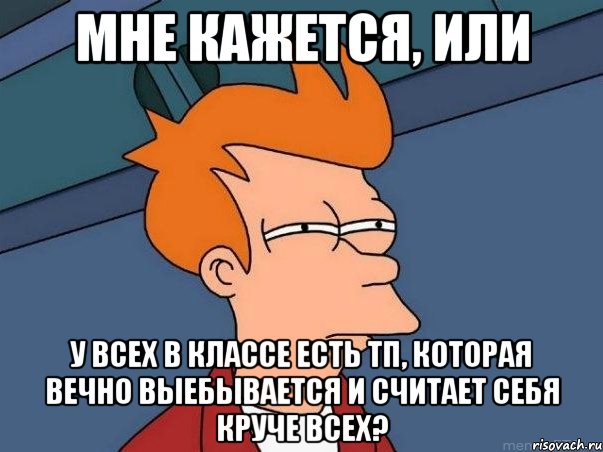 Мне кажется, или У всех в классе есть тп, которая вечно выебывается и считает себя круче всех?, Мем  Фрай (мне кажется или)