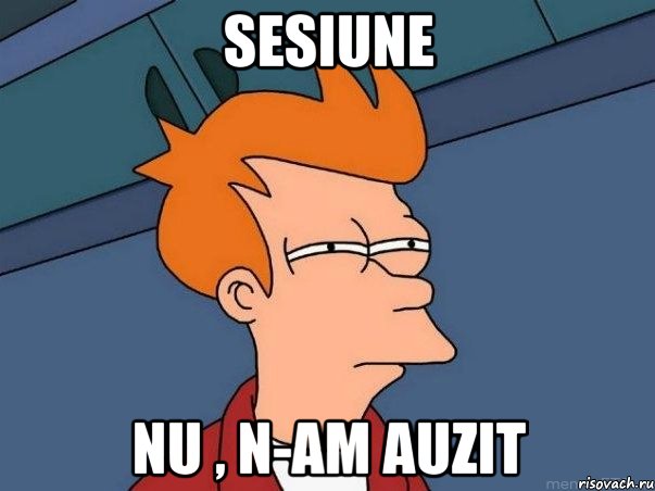 sesiune nu , n-am auzit, Мем  Фрай (мне кажется или)