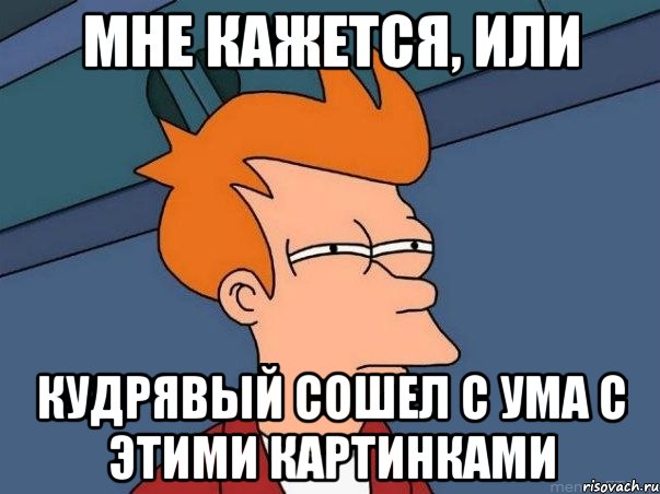 МНЕ КАЖЕТСЯ, ИЛИ Кудрявый сошел с ума с этими картинками, Мем  Фрай (мне кажется или)