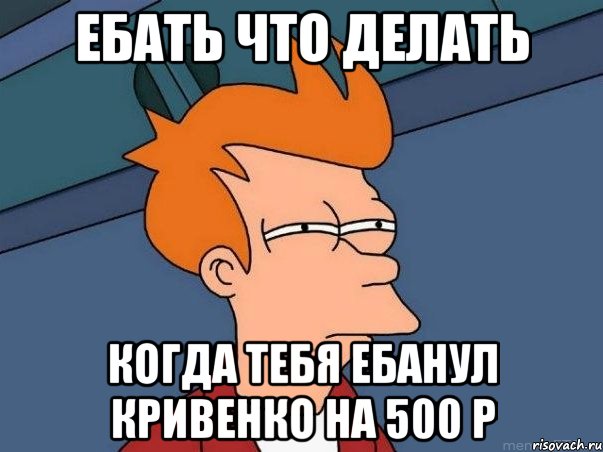 Ебать что делать когда тебя ебанул Кривенко на 500 р, Мем  Фрай (мне кажется или)