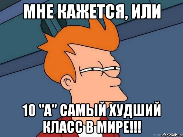 МНЕ КАЖЕТСЯ, ИЛИ 10 "А" САМЫЙ ХУДШИЙ КЛАСС В МИРЕ!!!, Мем  Фрай (мне кажется или)