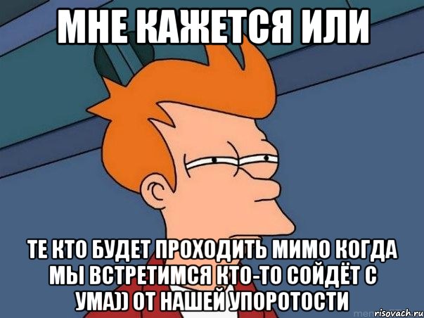 Мне кажется или те кто будет проходить мимо когда мы встретимся кто-то сойдёт с ума)) от нашей упоротости, Мем  Фрай (мне кажется или)