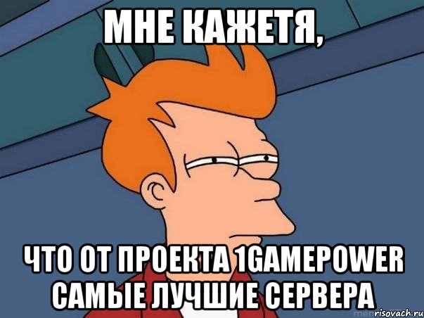 Мне кажетя, Что от проекта 1gamepower самые лучшие сервера, Мем  Фрай (мне кажется или)