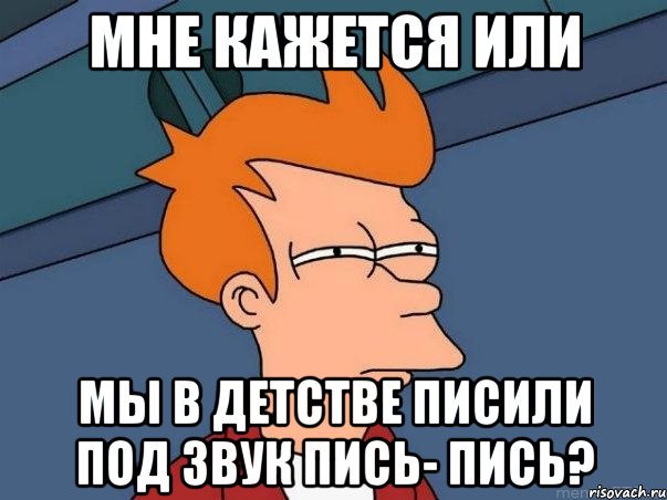 Мне кажется или Мы в детстве писили под звук пись- пись?, Мем  Фрай (мне кажется или)