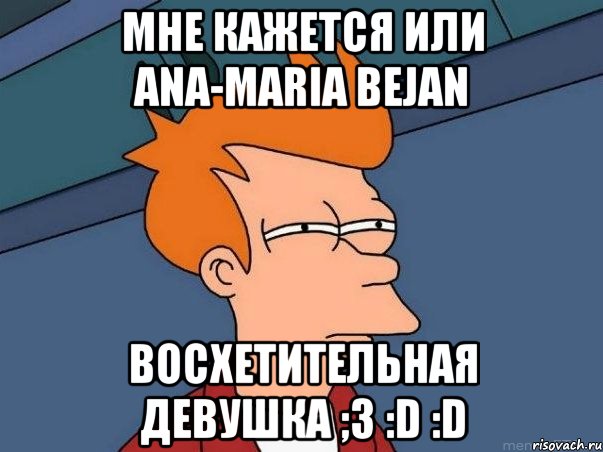 МНЕ КАЖЕТСЯ ИЛИ ANA-MARIA BEJAN Восхетительная девушка ;3 :D :D, Мем  Фрай (мне кажется или)