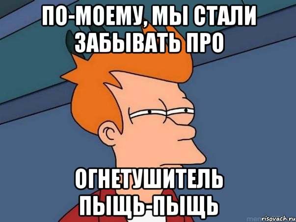 По-моему, мы стали забывать про Огнетушитель пыщь-пыщь, Мем  Фрай (мне кажется или)