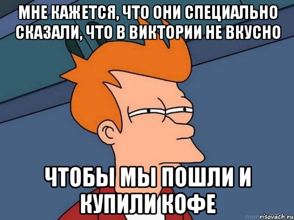 Мне кажется, что они специально сказали, что в Виктории не вкусно Чтобы мы пошли и купили кофе, Мем  Фрай (мне кажется или)