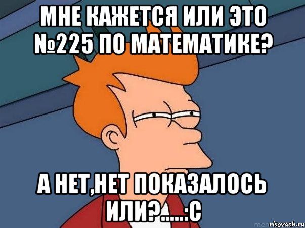 мне кажется или это №225 по математике? а нет,нет показалось или?.....:С, Мем  Фрай (мне кажется или)