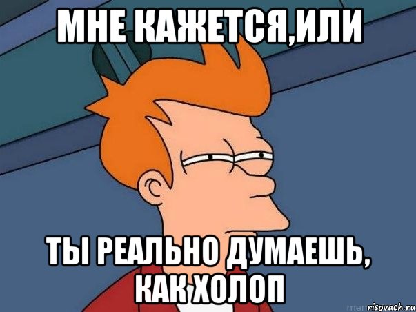 мне кажется,или ты реально думаешь, как холоп, Мем  Фрай (мне кажется или)