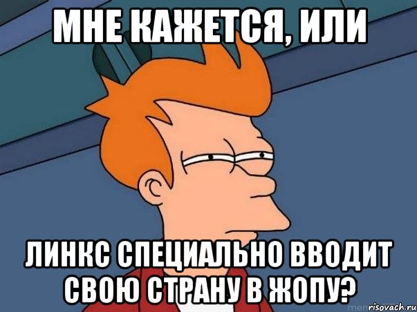 Мне кажется, или Линкс специально вводит свою страну в жопу?, Мем  Фрай (мне кажется или)