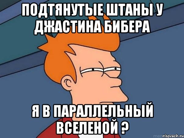 Подтянутые штаны у Джастина Бибера Я в параллельный вселеной ?, Мем  Фрай (мне кажется или)