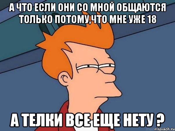 А что если они со мной общаются только потому,что мне уже 18 А телки все еще нету ?, Мем  Фрай (мне кажется или)