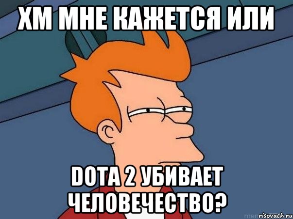 хм мне кажется или Dota 2 убивает человечество?, Мем  Фрай (мне кажется или)