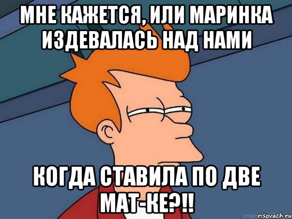 мне кажется, или маринка издевалась над нами когда ставила по две мат-ке?!!, Мем  Фрай (мне кажется или)