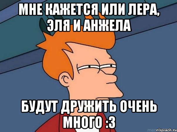 мне кажется или лера, эля и анжела будут дружить очень много :3, Мем  Фрай (мне кажется или)