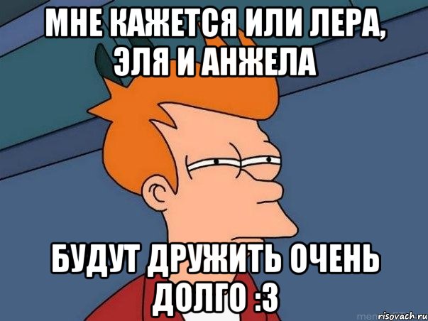 мне кажется или лера, эля и анжела будут дружить очень долго :3, Мем  Фрай (мне кажется или)