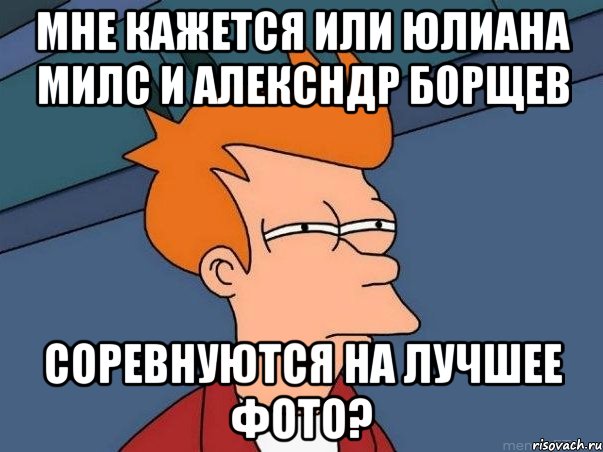 Мне кажется или Юлиана Милс и Алексндр Борщев соревнуются на лучшее фото?, Мем  Фрай (мне кажется или)