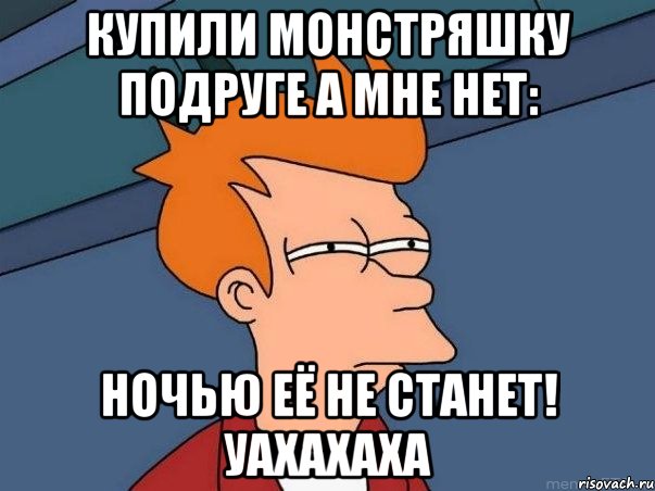 Купили монстряшку подруге а мне нет: Ночью её не станет! уахахаха, Мем  Фрай (мне кажется или)